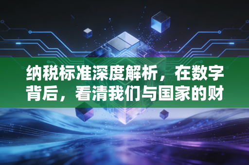 纳税标准深度解析，在数字背后，看清我们与国家的财富契约