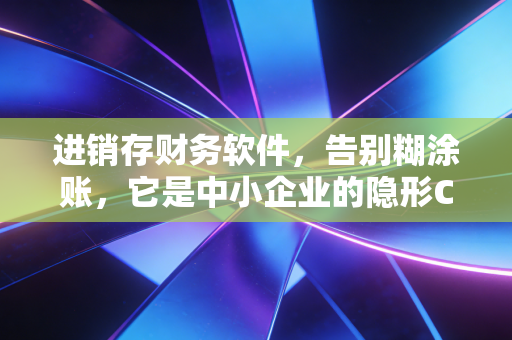 进销存财务软件,告别糊涂账,它是中小企业的隐形CFO