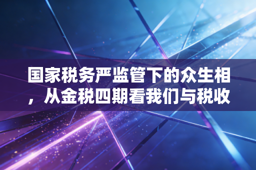 国家税务严监管下的众生相,从金税四期看我们与税收的共生关系