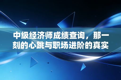 中级经济师成绩查询，那一刻的心跳与职场进阶的真实写照