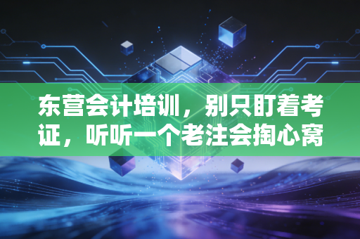 东营会计培训，别只盯着考证，听听一个老注会掏心窝子的大实话