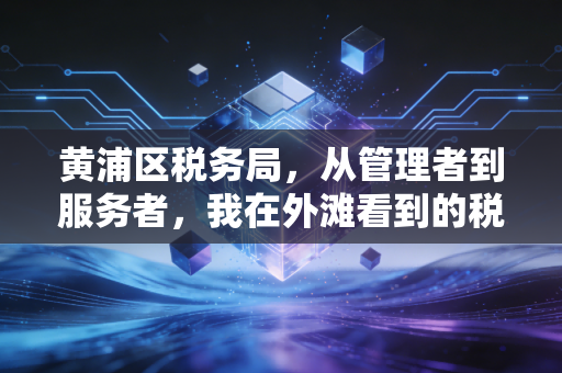 黄浦区税务局，从管理者到服务者，我在外滩看到的税务温度与专业变革