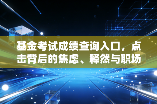 基金考试成绩查询入口,点击背后的焦虑、释然与职场真相