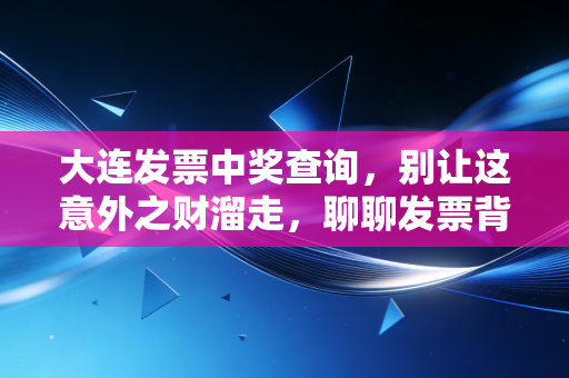 大连发票中奖查询,别让这意外之财溜走,聊聊发票背后的税收智慧