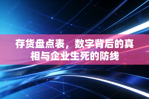 存货盘点表,数字背后的真相与企业生死的防线