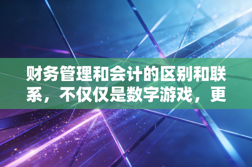 财务管理和会计的区别和联系,不仅仅是数字游戏,更是企业生存的左右脑