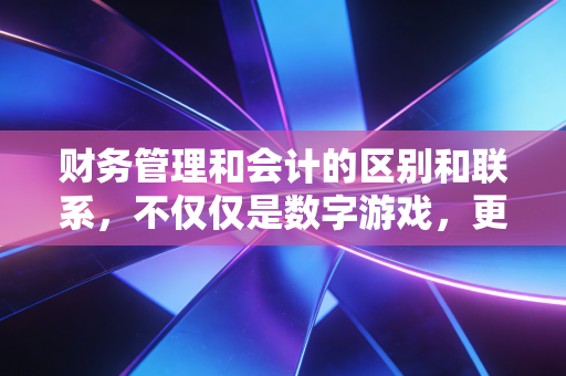 财务管理和会计的区别和联系,不仅仅是数字游戏,更是企业生存的左右脑