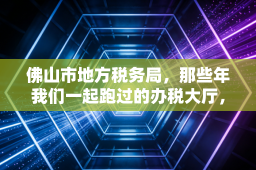 佛山市地方税务局，那些年我们一起跑过的办税大厅，以及新时代的税务智慧