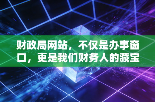 财政局网站,不仅是办事窗口,更是我们财务人的藏宝图与避雷针