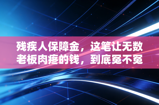 残疾人保障金,这笔让无数老板肉疼的钱,到底冤不冤?