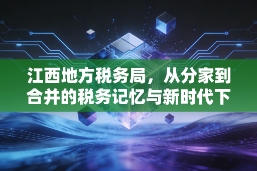 江西地方税务局,从分家到合并的税务记忆与新时代下的执业思考