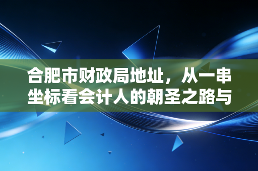 合肥市财政局地址，从一串坐标看会计人的朝圣之路与日常琐碎