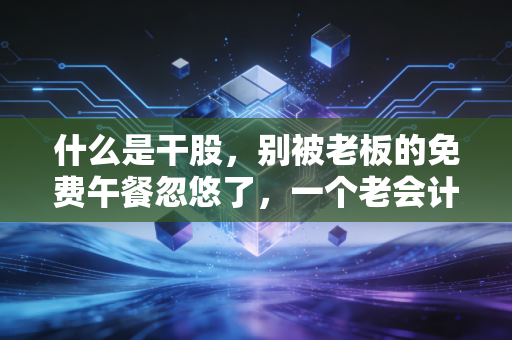 什么是干股,别被老板的免费午餐忽悠了,一个老会计的掏心窝子话