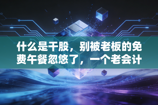 什么是干股,别被老板的免费午餐忽悠了,一个老会计的掏心窝子话