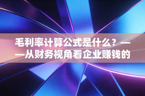 毛利率计算公式是什么?——从财务视角看企业赚钱的底层逻辑