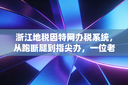 浙江地税因特网办税系统，从跑断腿到指尖办，一位老会计眼中的税务数字化变迁