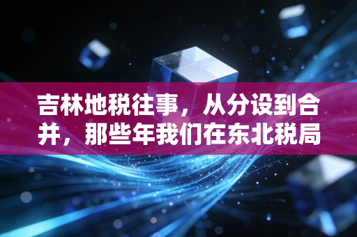 吉林地税往事，从分设到合并，那些年我们在东北税局摸爬滚打的日子