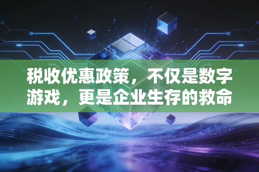 税收优惠政策，不仅是数字游戏，更是企业生存的救命稻草与个人财富的加速器