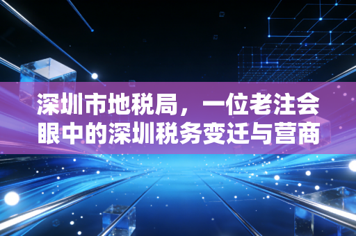 深圳市地税局,一位老注会眼中的深圳税务变迁与营商环境的温度