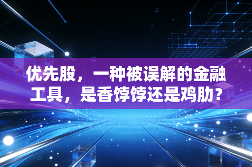 优先股,一种被误解的金融工具,是香饽饽还是鸡肋?