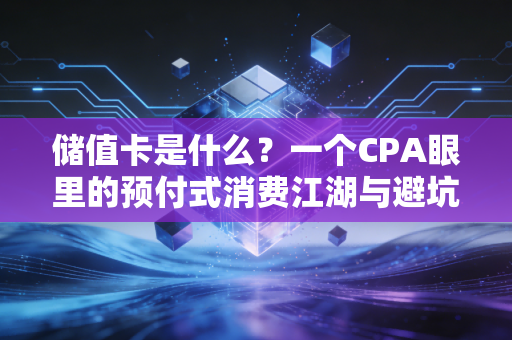 储值卡是什么?一个CPA眼里的预付式消费江湖与避坑指南