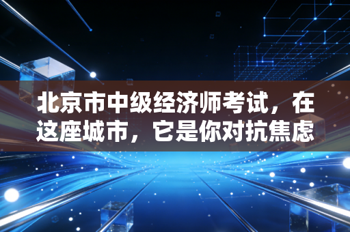 北京市中级经济师考试,在这座城市,它是你对抗焦虑的最后一道防线?