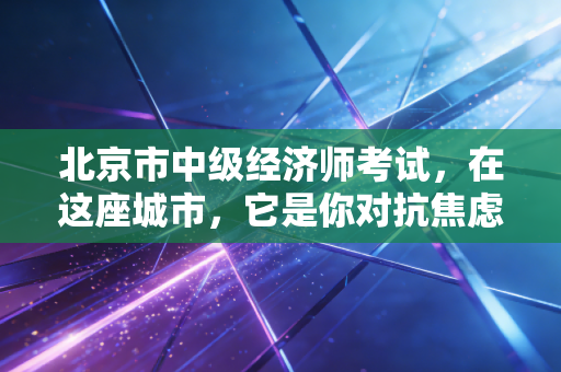 北京市中级经济师考试，在这座城市，它是你对抗焦虑的最后一道防线？