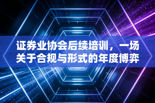 证券业协会后续培训，一场关于合规与形式的年度博弈