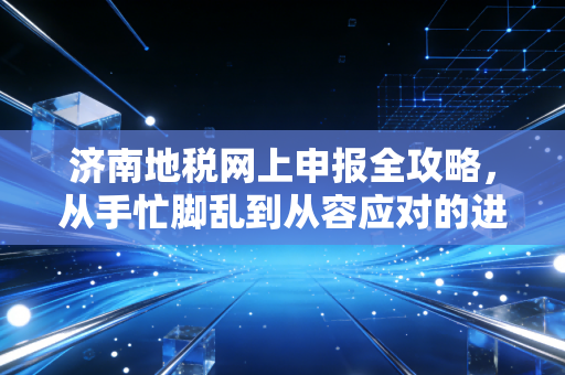 济南地税网上申报全攻略，从手忙脚乱到从容应对的进阶之路