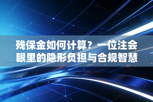残保金如何计算?一位注会眼里的隐形负担与合规智慧
