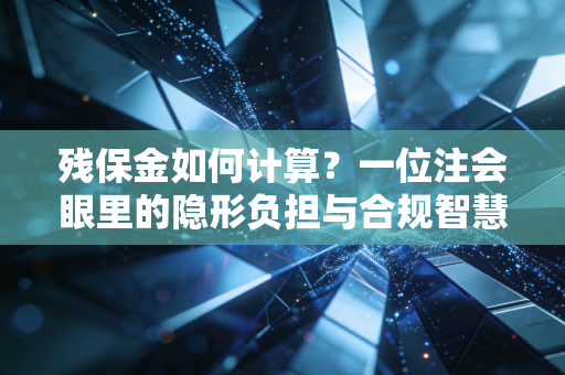残保金如何计算?一位注会眼里的隐形负担与合规智慧