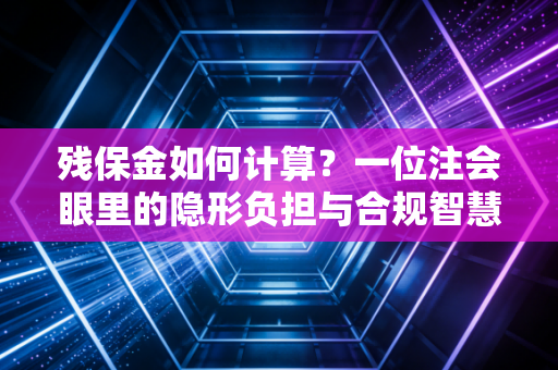残保金如何计算?一位注会眼里的隐形负担与合规智慧