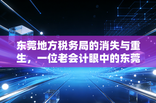 东莞地方税务局的消失与重生,一位老会计眼中的东莞税务变迁