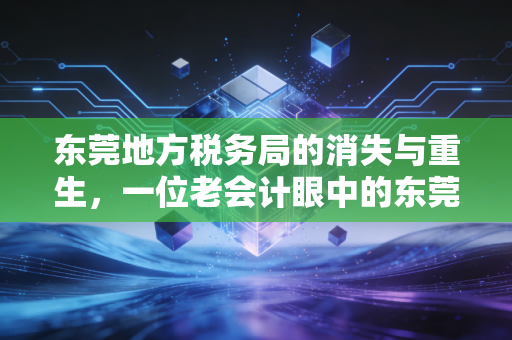 东莞地方税务局的消失与重生,一位老会计眼中的东莞税务变迁