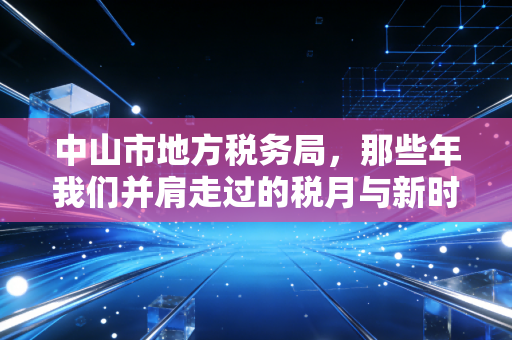 中山市地方税务局，那些年我们并肩走过的税月与新时代的纳税智慧
