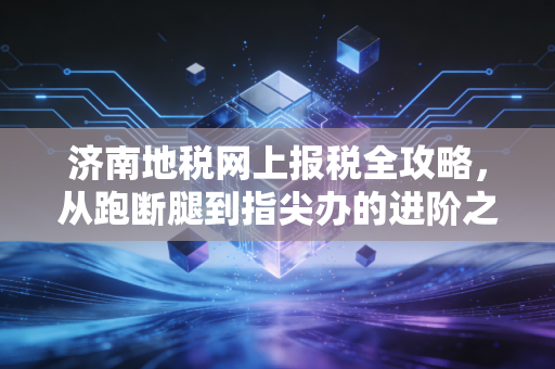 济南地税网上报税全攻略,从跑断腿到指尖办的进阶之路