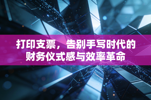 打印支票,告别手写时代的财务仪式感与效率革命