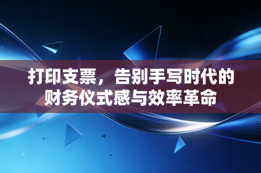 打印支票,告别手写时代的财务仪式感与效率革命