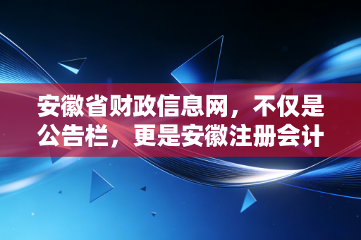 安徽省财政信息网，不仅是公告栏，更是安徽注册会计师的政策晴雨表与执业指南针