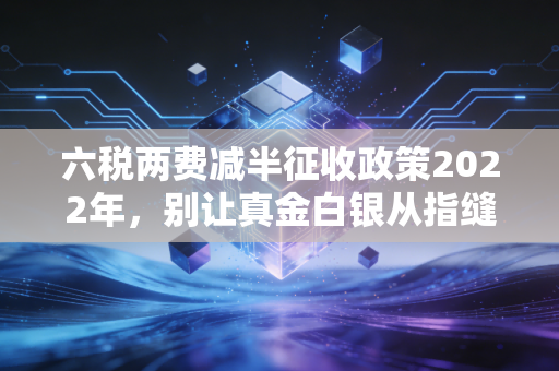 六税两费减半征收政策2022年,别让真金白银从指缝溜走,财务老司机带你深度解析