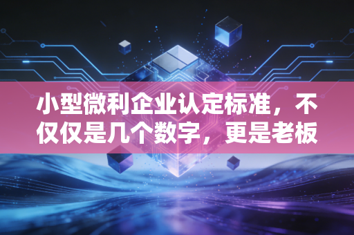 小型微利企业认定标准,不仅仅是几个数字,更是老板们的救命稻草