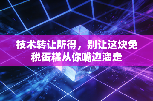 技术转让所得,别让这块免税蛋糕从你嘴边溜走
