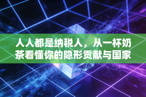 人人都是纳税人,从一杯奶茶看懂你的隐形贡献与国家账本