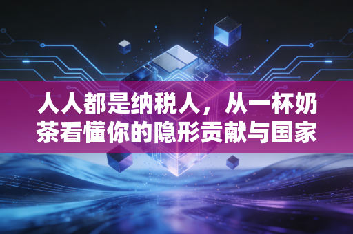 人人都是纳税人,从一杯奶茶看懂你的隐形贡献与国家账本