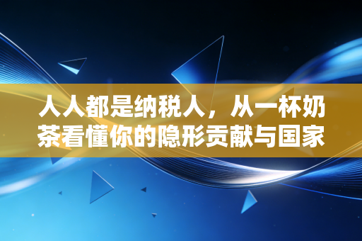 人人都是纳税人，从一杯奶茶看懂你的隐形贡献与国家账本