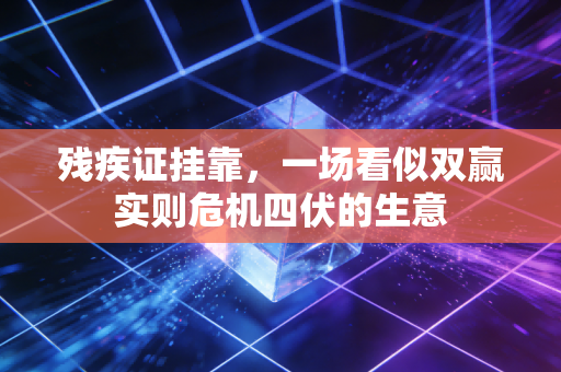 残疾证挂靠,一场看似双赢实则危机四伏的生意