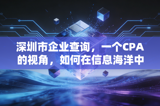 深圳市企业查询,一个CPA的视角,如何在信息海洋中识别商业机会与风险