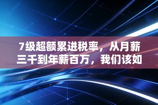 7级超额累进税率,从月薪三千到年薪百万,我们该如何面对税收的公平与焦虑?