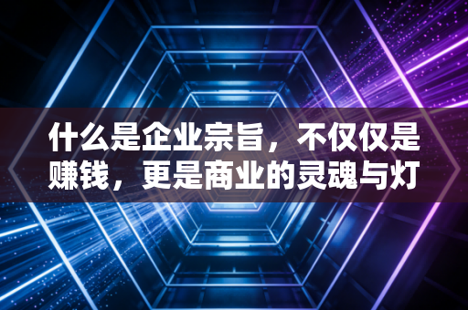 什么是企业宗旨,不仅仅是赚钱,更是商业的灵魂与灯塔