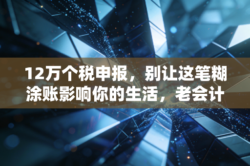 12万个税申报,别让这笔糊涂账影响你的生活,老会计教你几招避坑指南